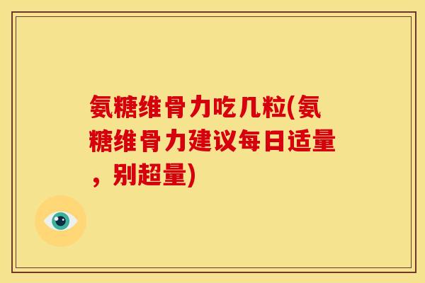 氨糖维骨力吃几粒(氨糖维骨力建议每日适量，别超量)