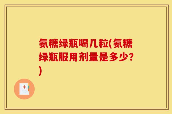 氨糖绿瓶喝几粒(氨糖绿瓶服用剂量是多少？)