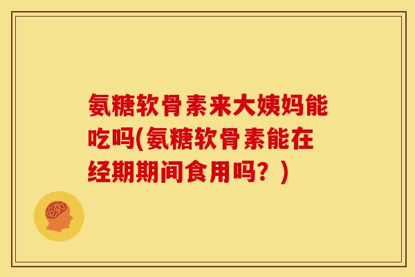 氨糖软骨素来大姨妈能吃吗(氨糖软骨素能在经期期间食用吗？)