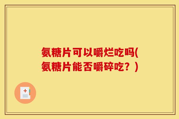 氨糖片可以嚼烂吃吗(氨糖片能否嚼碎吃？)