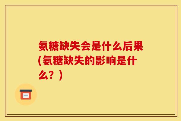 氨糖缺失会是什么后果(氨糖缺失的影响是什么？)