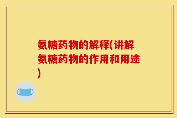 氨糖药物的解释(讲解氨糖药物的作用和用途)
