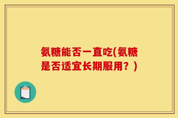 氨糖能否一直吃(氨糖是否适宜长期服用？)