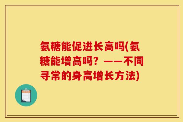 氨糖能促进长高吗(氨糖能增高吗？——不同寻常的身高增长方法)