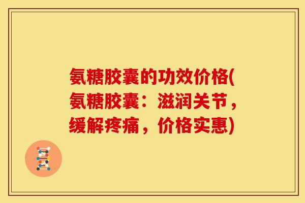 氨糖胶囊的功效价格(氨糖胶囊：滋润关节，缓解疼痛，价格实惠)