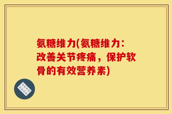 氨糖维力(氨糖维力：改善关节疼痛，保护软骨的有效营养素)