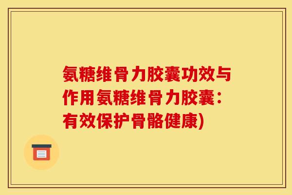 氨糖维骨力胶囊功效与作用氨糖维骨力胶囊：有效保护骨骼健康)