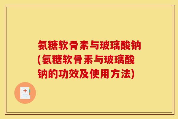 氨糖软骨素与玻璃酸钠(氨糖软骨素与玻璃酸钠的功效及使用方法)
