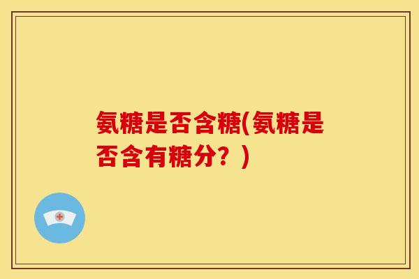 氨糖是否含糖(氨糖是否含有糖分？)