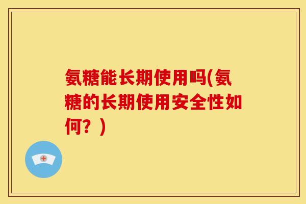 氨糖能长期使用吗(氨糖的长期使用安全性如何？)
