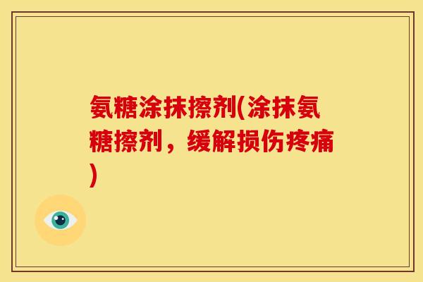 氨糖涂抹擦剂(涂抹氨糖擦剂，缓解损伤疼痛)