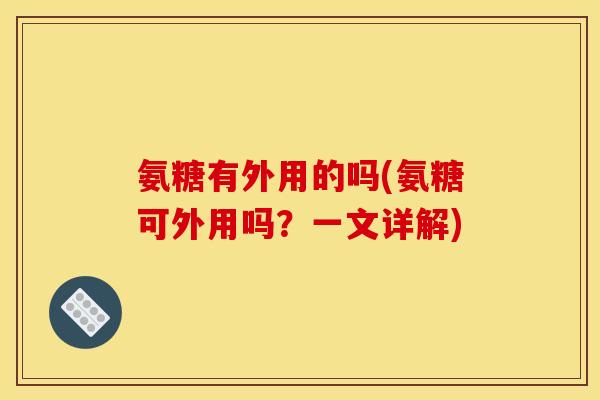 氨糖有外用的吗(氨糖可外用吗？一文详解)