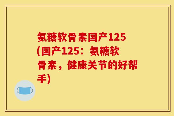 氨糖软骨素国产125(国产125：氨糖软骨素，健康关节的好帮手)