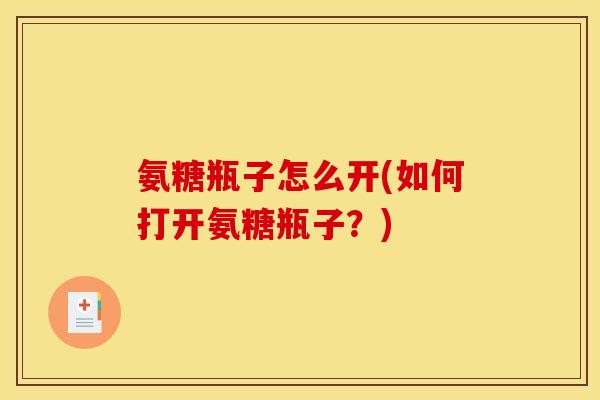 氨糖瓶子怎么开(如何打开氨糖瓶子？)