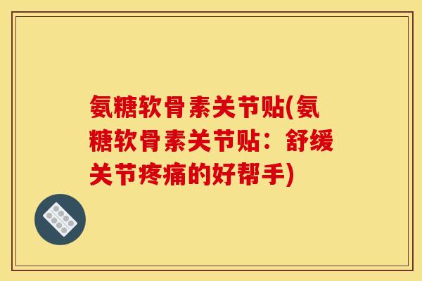 氨糖软骨素关节贴(氨糖软骨素关节贴：舒缓关节疼痛的好帮手)