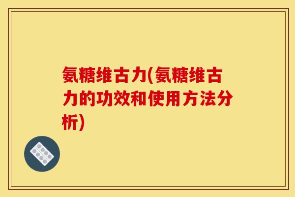 氨糖维古力(氨糖维古力的功效和使用方法分析)