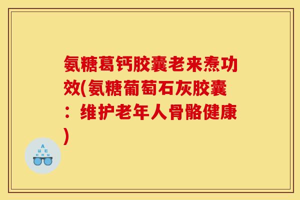 氨糖葛钙胶囊老来焘功效(氨糖葡萄石灰胶囊：维护老年人骨骼健康)