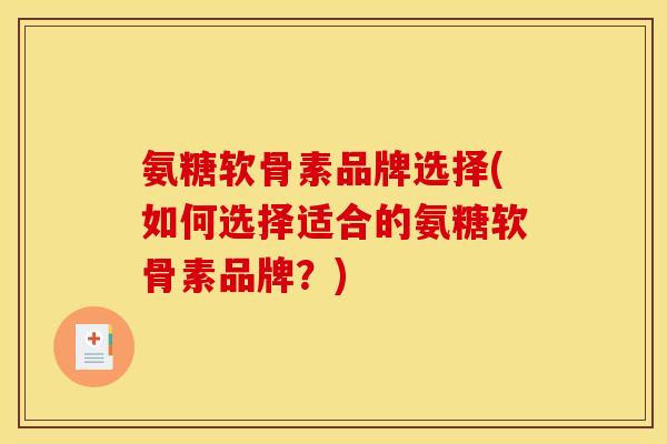 氨糖软骨素品牌选择(如何选择适合的氨糖软骨素品牌？)