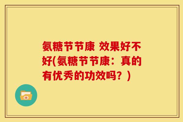 氨糖节节康 效果好不好(氨糖节节康：真的有优秀的功效吗？)
