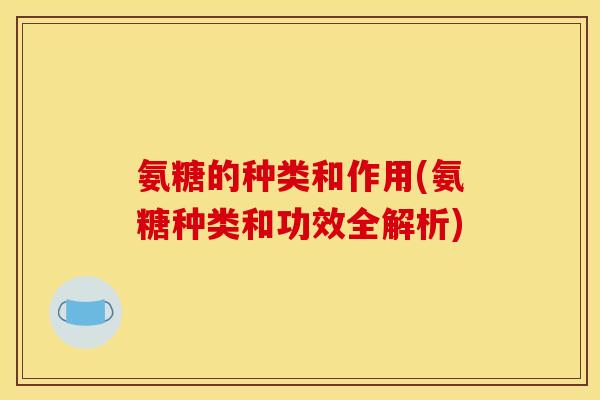 氨糖的种类和作用(氨糖种类和功效全解析)