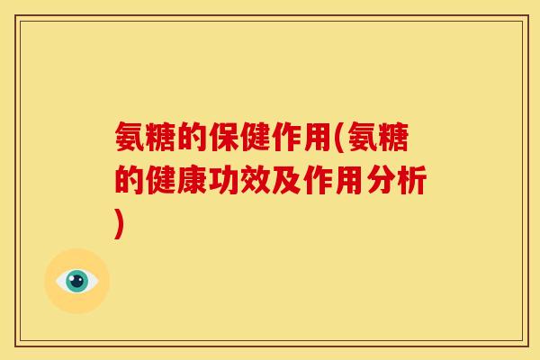 氨糖的保健作用(氨糖的健康功效及作用分析)