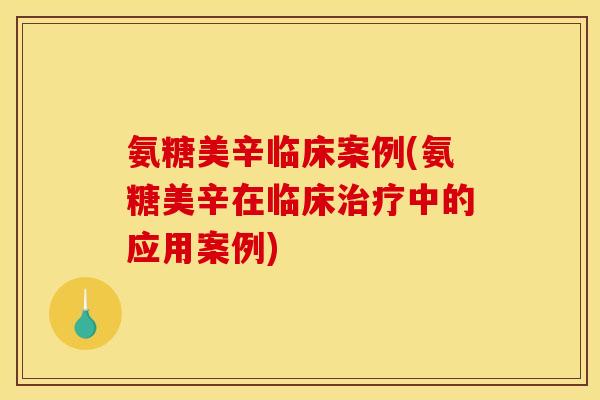 氨糖美辛临床案例(氨糖美辛在临床治疗中的应用案例)