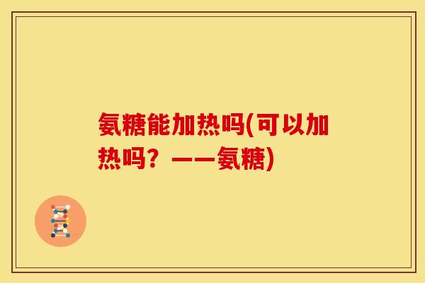 氨糖能加热吗(可以加热吗？——氨糖)