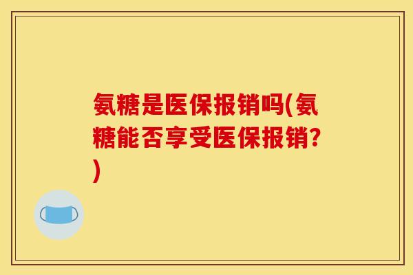 氨糖是医保报销吗(氨糖能否享受医保报销？)