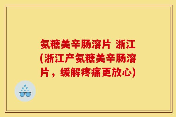 氨糖美辛肠溶片 浙江(浙江产氨糖美辛肠溶片，缓解疼痛更放心)