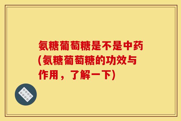 氨糖葡萄糖是不是中药(氨糖葡萄糖的功效与作用，了解一下)