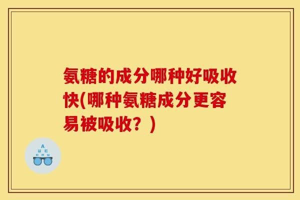 氨糖的成分哪种好吸收快(哪种氨糖成分更容易被吸收？)