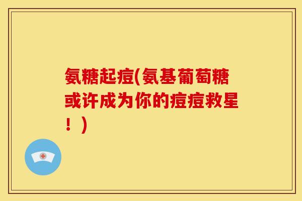 氨糖起痘(氨基葡萄糖或许成为你的痘痘救星！)