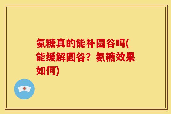 氨糖真的能补圆谷吗(能缓解圆谷？氨糖效果如何)