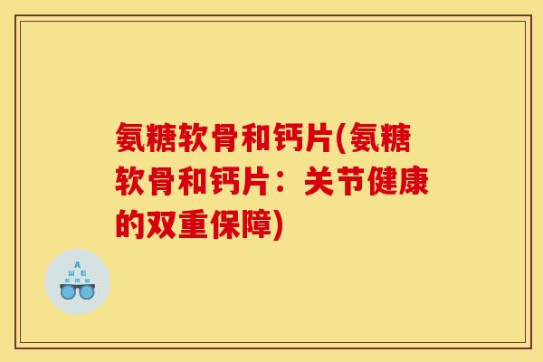 氨糖软骨和钙片(氨糖软骨和钙片：关节健康的双重保障)