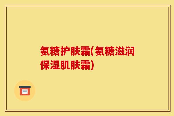 氨糖护肤霜(氨糖滋润保湿肌肤霜)
