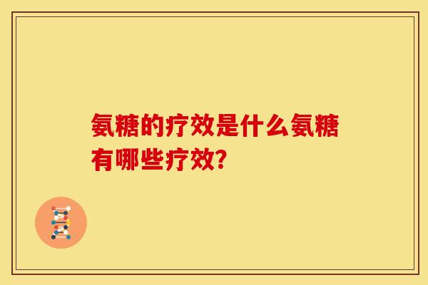 氨糖的疗效是什么氨糖有哪些疗效？