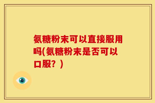 氨糖粉末可以直接服用吗(氨糖粉末是否可以口服？)