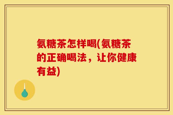 氨糖茶怎样喝(氨糖茶的正确喝法，让你健康有益)