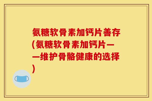 氨糖软骨素加钙片善存(氨糖软骨素加钙片——维护骨骼健康的选择)