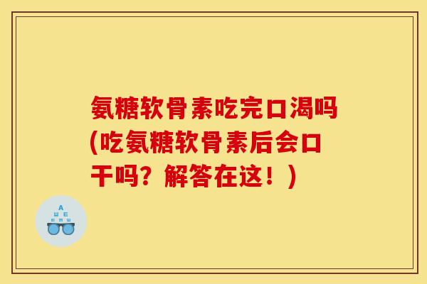氨糖软骨素吃完口渴吗(吃氨糖软骨素后会口干吗？解答在这！)