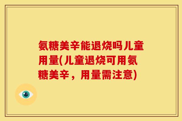 氨糖美辛能退烧吗儿童用量(儿童退烧可用氨糖美辛，用量需注意)