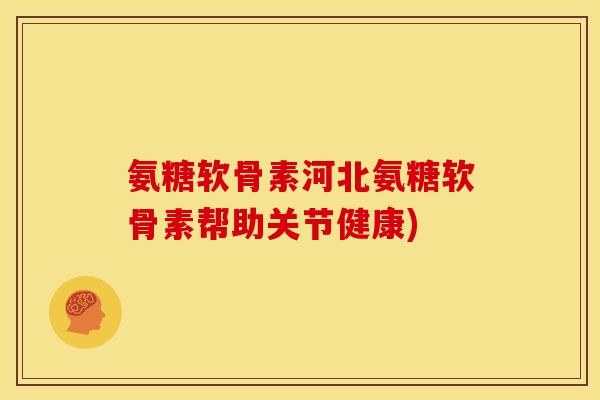 氨糖软骨素河北氨糖软骨素帮助关节健康)