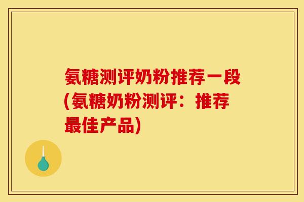 氨糖测评奶粉推荐一段(氨糖奶粉测评：推荐最佳产品)