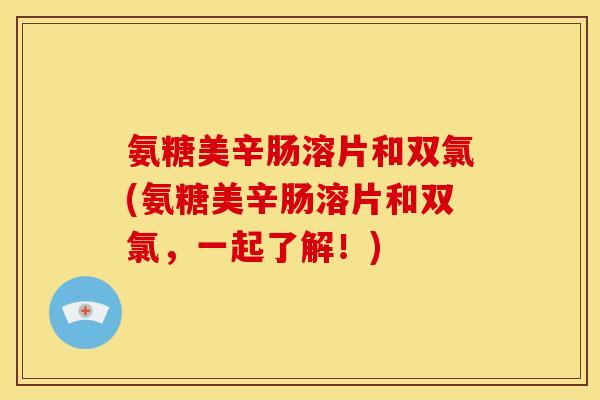 氨糖美辛肠溶片和双氯(氨糖美辛肠溶片和双氯，一起了解！)