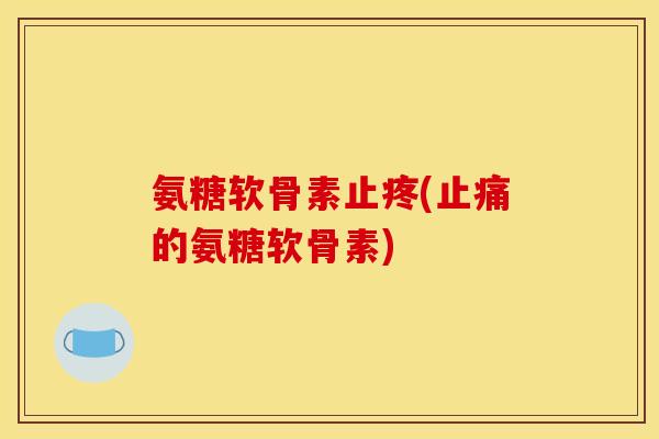 氨糖软骨素止疼(止痛的氨糖软骨素)
