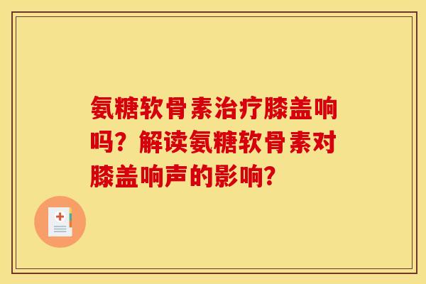 氨糖软骨素治疗膝盖响吗？解读氨糖软骨素对膝盖响声的影响？