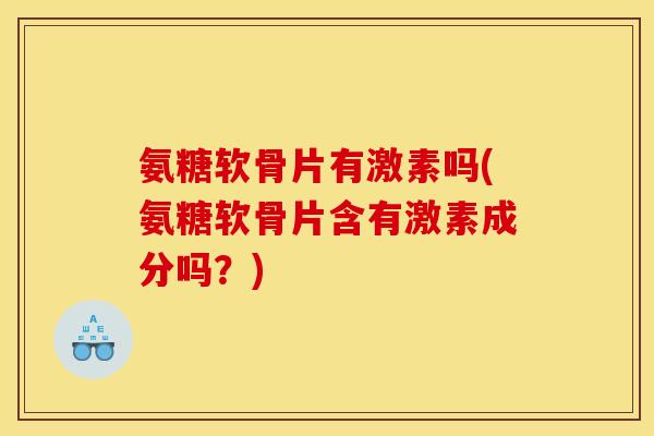 氨糖软骨片有激素吗(氨糖软骨片含有激素成分吗？)