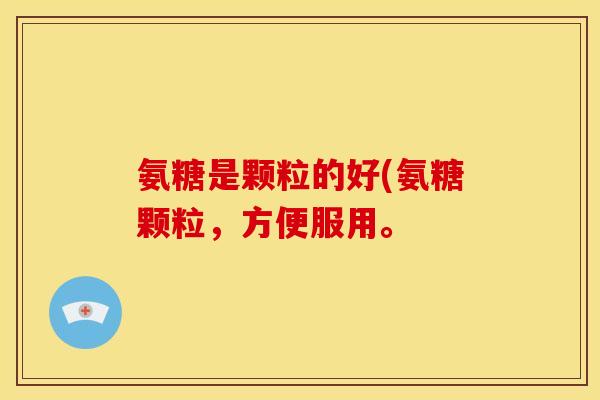 氨糖是颗粒的好(氨糖颗粒，方便服用。