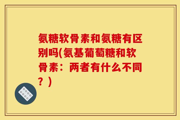 氨糖软骨素和氨糖有区别吗(氨基葡萄糖和软骨素：两者有什么不同？)