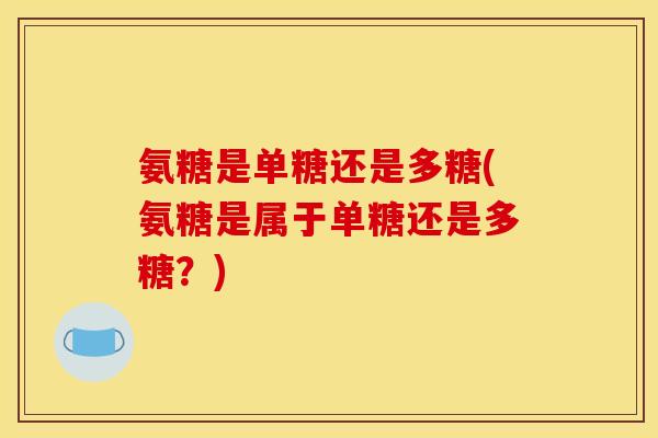 氨糖是单糖还是多糖(氨糖是属于单糖还是多糖？)